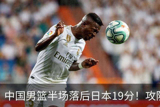 中国男篮半场落后日本19分！攻防两端被爆，郭士强毫无办法，真危险了