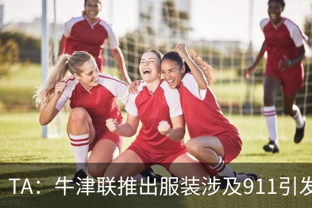 TA：牛津联推出服装涉及911引发争议，俱乐部下架服装+致歉